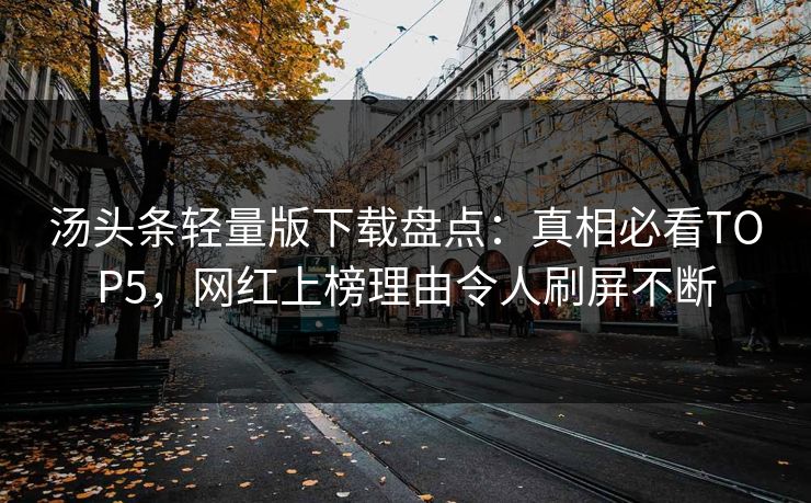 汤头条轻量版下载盘点：真相必看TOP5，网红上榜理由令人刷屏不断