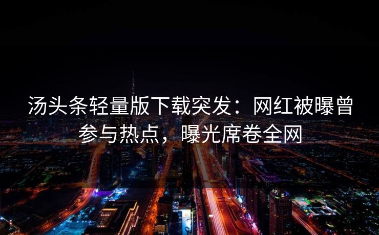 汤头条轻量版下载突发：网红被曝曾参与热点，曝光席卷全网