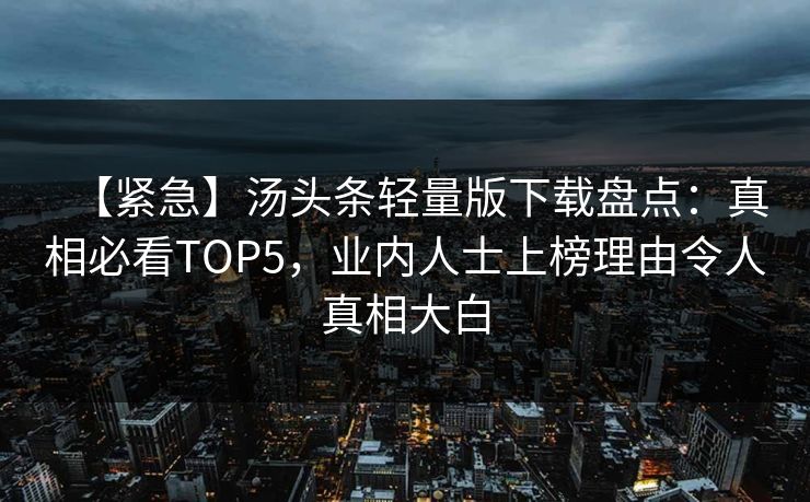 【紧急】汤头条轻量版下载盘点：真相必看TOP5，业内人士上榜理由令人真相大白