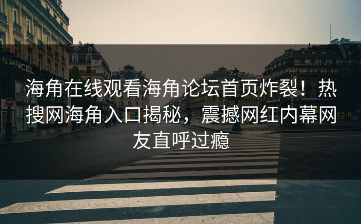 海角在线观看海角论坛首页炸裂！热搜网海角入口揭秘，震撼网红内幕网友直呼过瘾