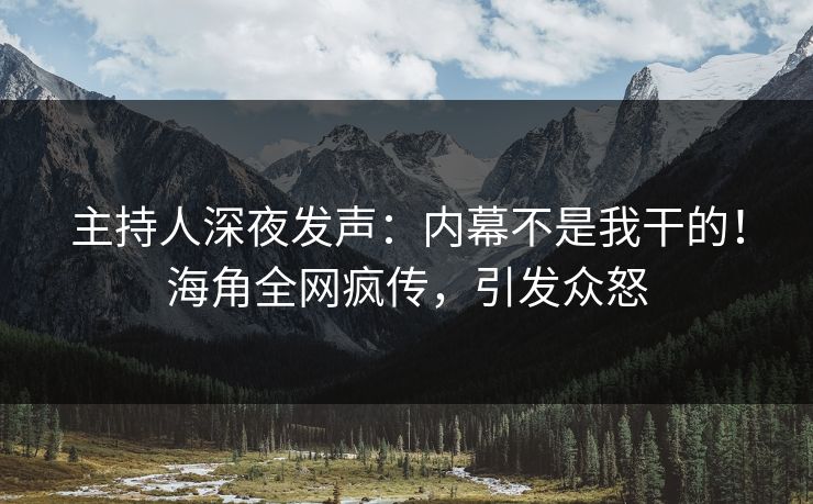 主持人深夜发声：内幕不是我干的！海角全网疯传，引发众怒