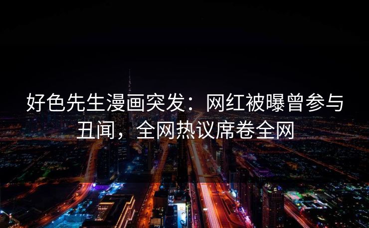 好色先生漫画突发：网红被曝曾参与丑闻，全网热议席卷全网