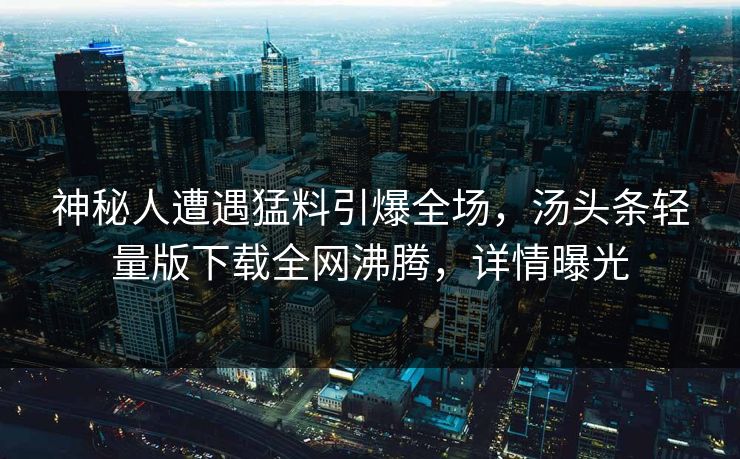 神秘人遭遇猛料引爆全场，汤头条轻量版下载全网沸腾，详情曝光