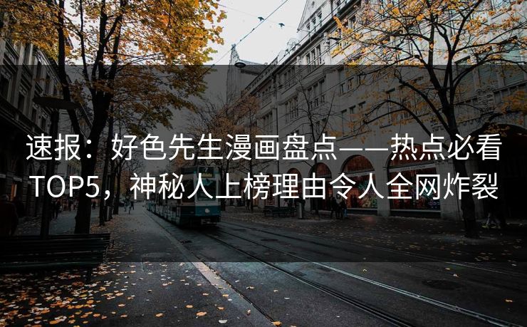 速报：好色先生漫画盘点——热点必看TOP5，神秘人上榜理由令人全网炸裂