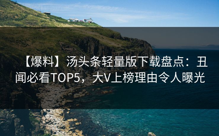 【爆料】汤头条轻量版下载盘点：丑闻必看TOP5，大V上榜理由令人曝光