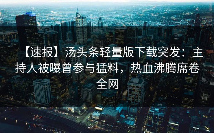 【速报】汤头条轻量版下载突发：主持人被曝曾参与猛料，热血沸腾席卷全网