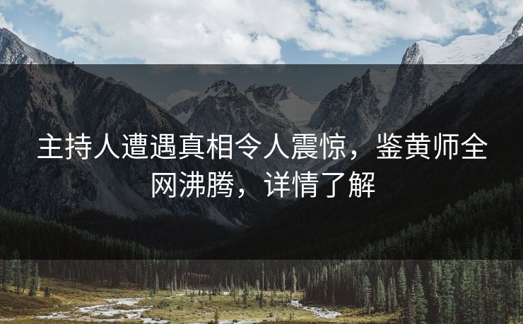 主持人遭遇真相令人震惊，鉴黄师全网沸腾，详情了解