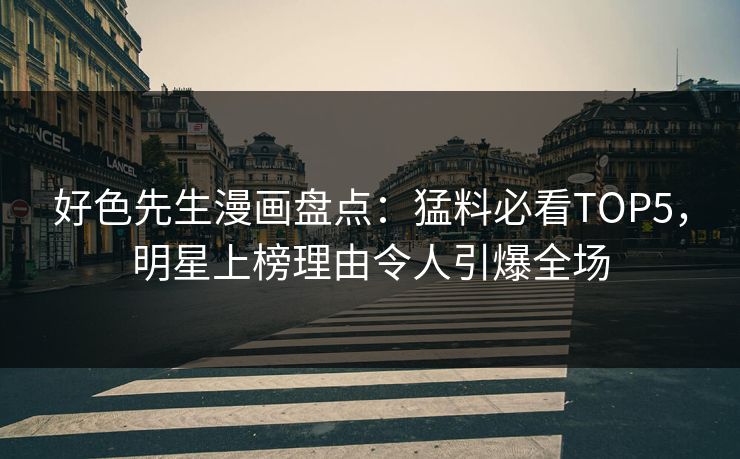 好色先生漫画盘点：猛料必看TOP5，明星上榜理由令人引爆全场