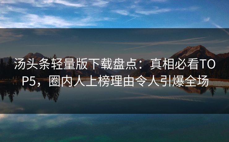 汤头条轻量版下载盘点：真相必看TOP5，圈内人上榜理由令人引爆全场