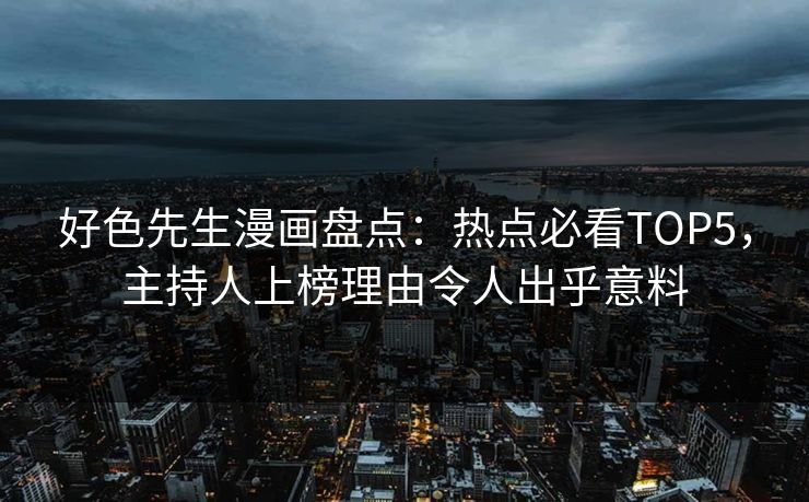 好色先生漫画盘点：热点必看TOP5，主持人上榜理由令人出乎意料