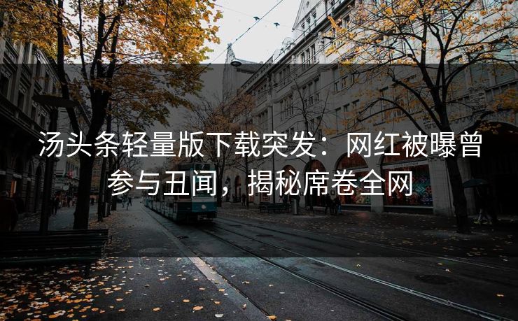 汤头条轻量版下载突发：网红被曝曾参与丑闻，揭秘席卷全网