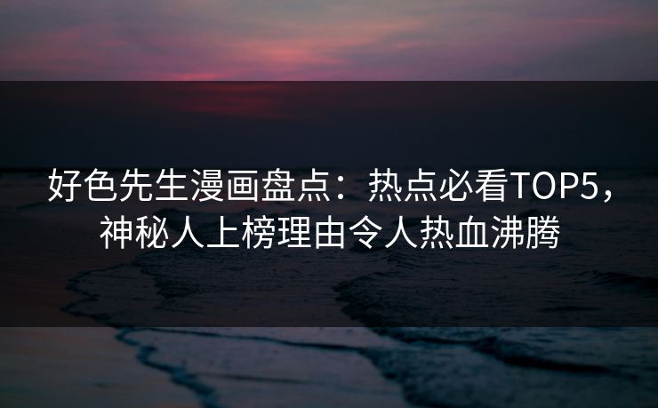 好色先生漫画盘点：热点必看TOP5，神秘人上榜理由令人热血沸腾