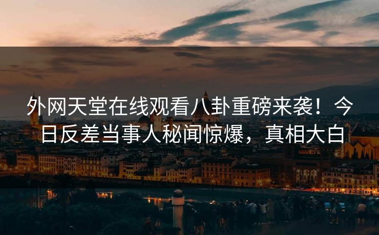 外网天堂在线观看八卦重磅来袭！今日反差当事人秘闻惊爆，真相大白