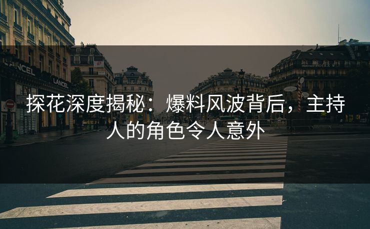 探花深度揭秘：爆料风波背后，主持人的角色令人意外