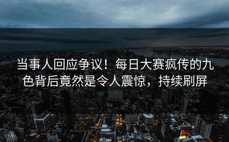 当事人回应争议！每日大赛疯传的九色背后竟然是令人震惊，持续刷屏