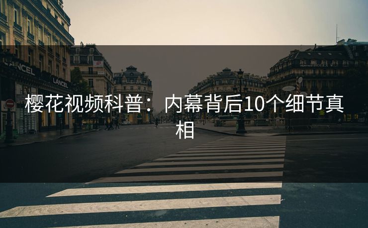 樱花视频科普：内幕背后10个细节真相