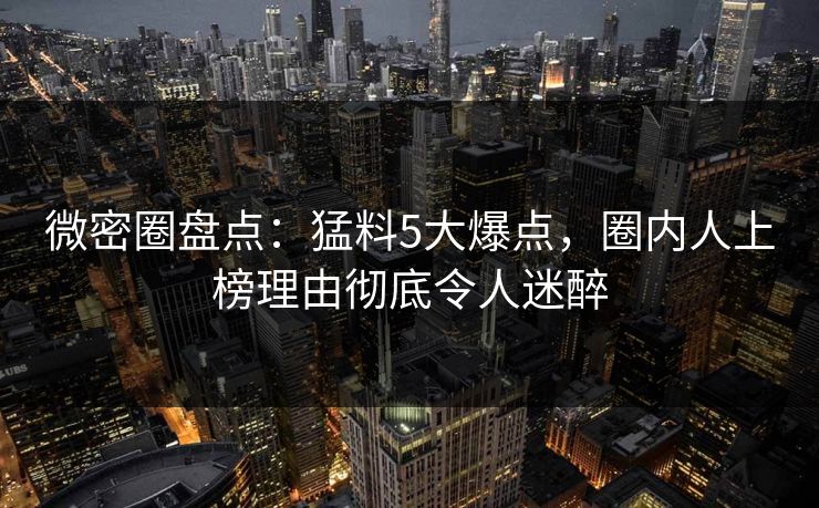 微密圈盘点：猛料5大爆点，圈内人上榜理由彻底令人迷醉