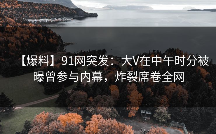 【爆料】91网突发：大V在中午时分被曝曾参与内幕，炸裂席卷全网
