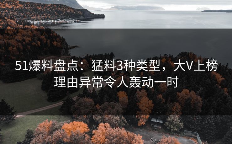 51爆料盘点：猛料3种类型，大V上榜理由异常令人轰动一时