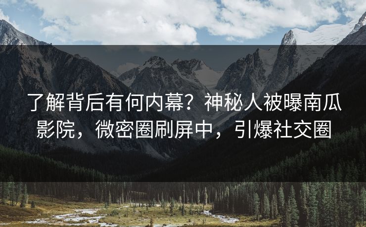 了解背后有何内幕？神秘人被曝南瓜影院，微密圈刷屏中，引爆社交圈
