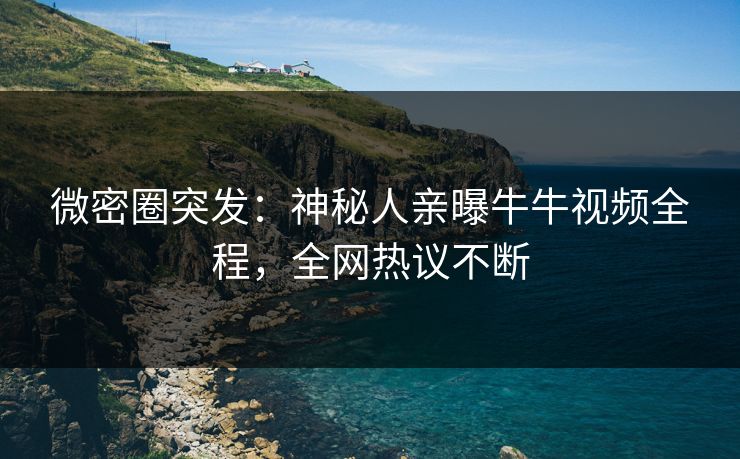 微密圈突发：神秘人亲曝牛牛视频全程，全网热议不断