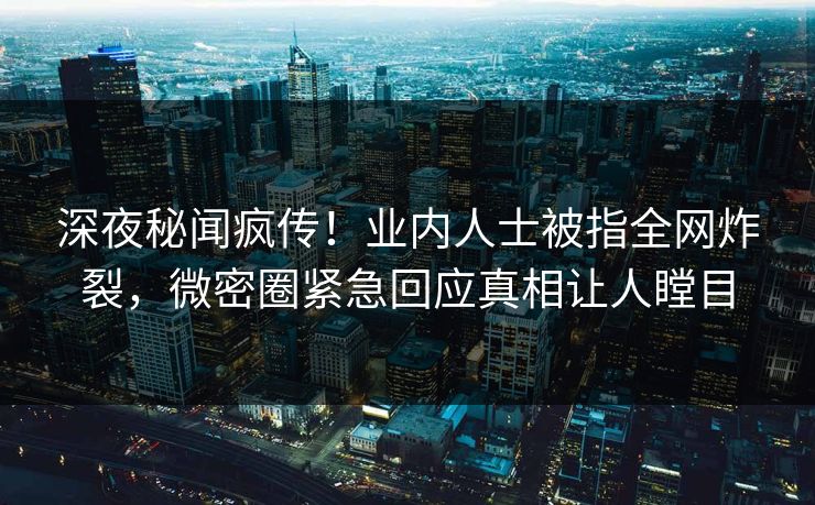 深夜秘闻疯传！业内人士被指全网炸裂，微密圈紧急回应真相让人瞠目