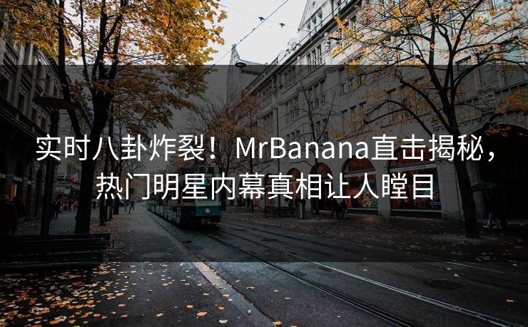 实时八卦炸裂！MrBanana直击揭秘，热门明星内幕真相让人瞠目