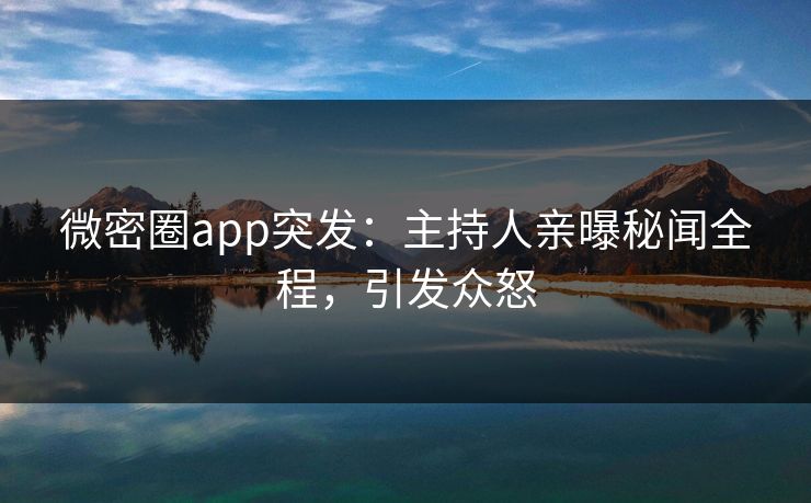 微密圈app突发：主持人亲曝秘闻全程，引发众怒