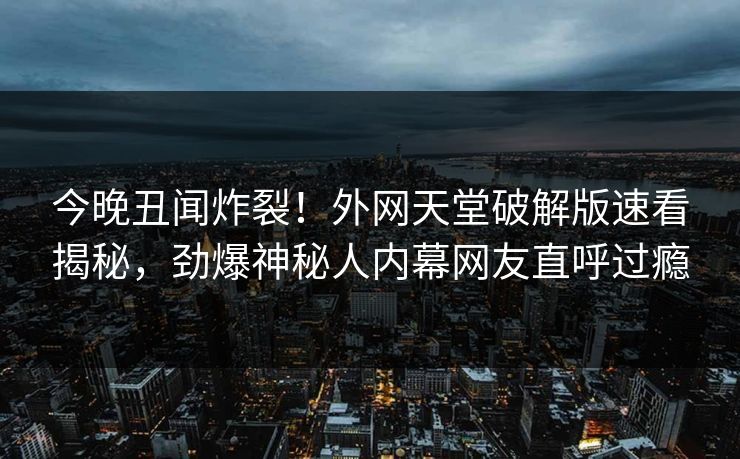 今晚丑闻炸裂！外网天堂破解版速看揭秘，劲爆神秘人内幕网友直呼过瘾