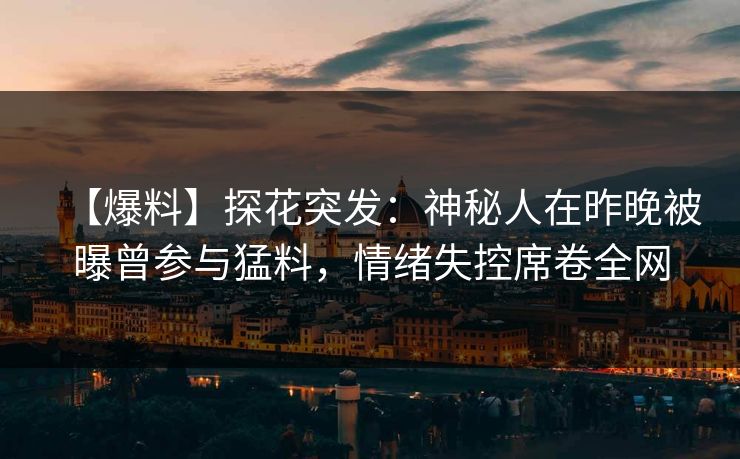 【爆料】探花突发：神秘人在昨晚被曝曾参与猛料，情绪失控席卷全网