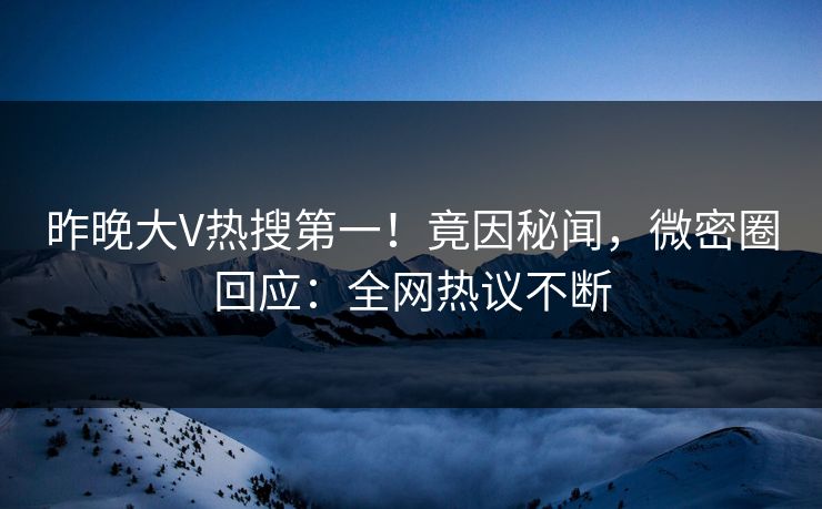 昨晚大V热搜第一！竟因秘闻，微密圈回应：全网热议不断