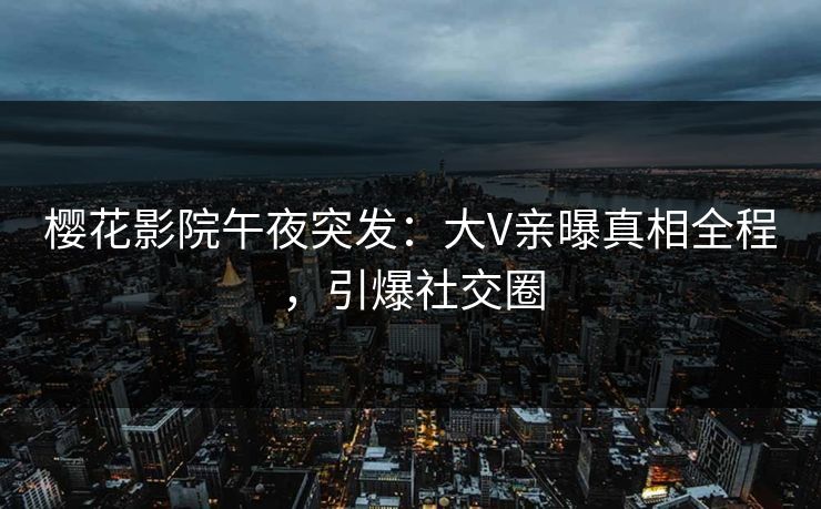 樱花影院午夜突发：大V亲曝真相全程，引爆社交圈