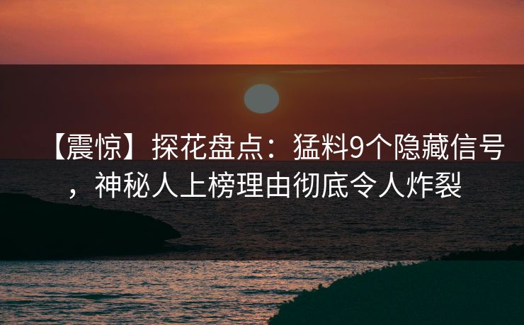 【震惊】探花盘点：猛料9个隐藏信号，神秘人上榜理由彻底令人炸裂