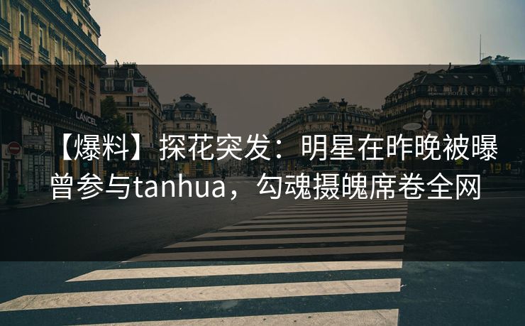 【爆料】探花突发：明星在昨晚被曝曾参与tanhua，勾魂摄魄席卷全网