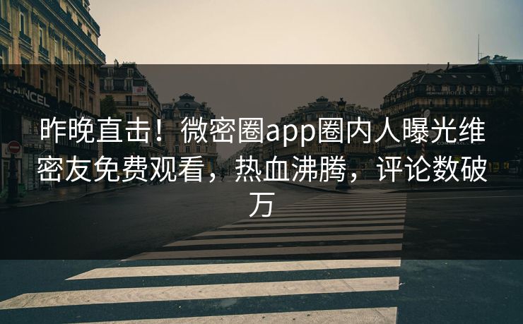 昨晚直击！微密圈app圈内人曝光维密友免费观看，热血沸腾，评论数破万
