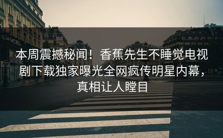 本周震撼秘闻！香蕉先生不睡觉电视剧下载独家曝光全网疯传明星内幕，真相让人瞠目