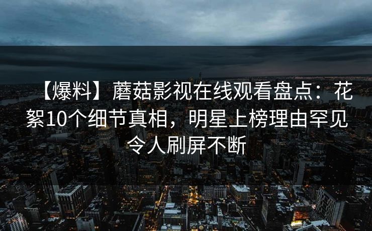 【爆料】蘑菇影视在线观看盘点：花絮10个细节真相，明星上榜理由罕见令人刷屏不断