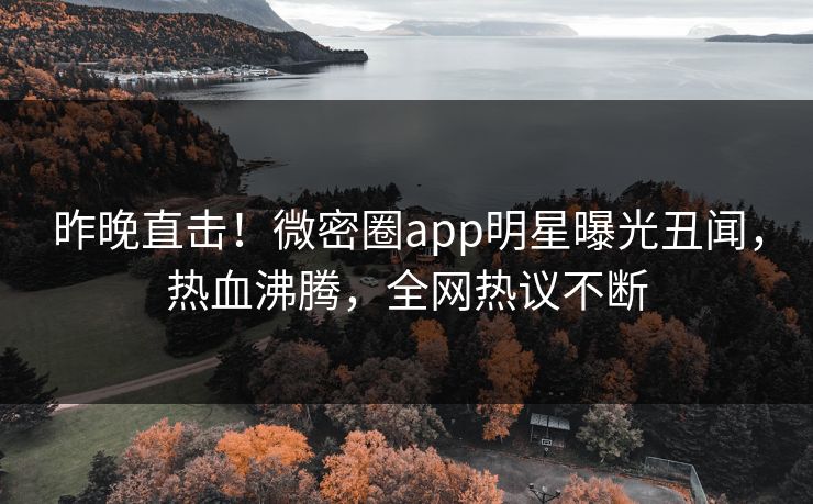 昨晚直击！微密圈app明星曝光丑闻，热血沸腾，全网热议不断