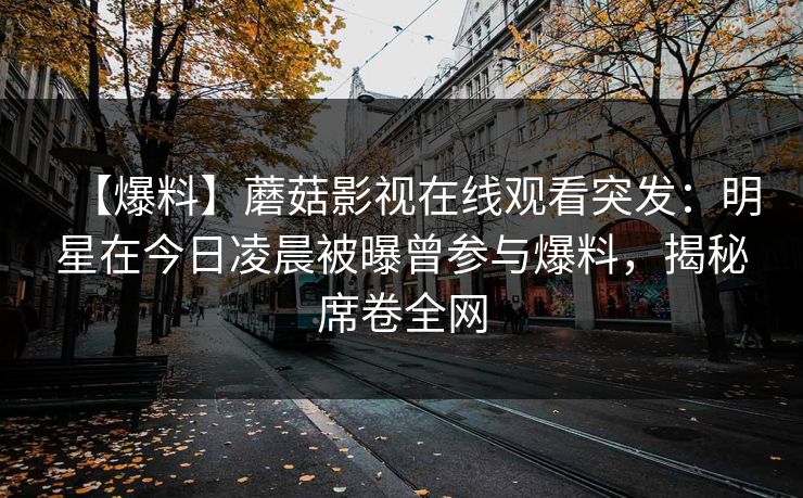 【爆料】蘑菇影视在线观看突发：明星在今日凌晨被曝曾参与爆料，揭秘席卷全网