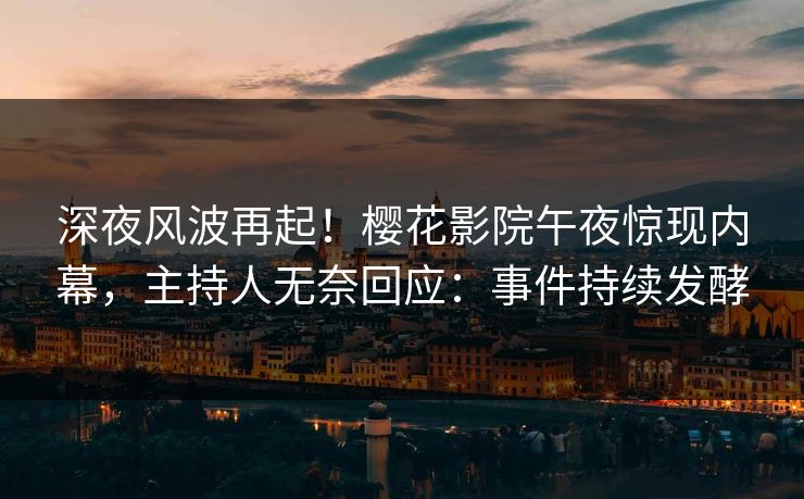 深夜风波再起！樱花影院午夜惊现内幕，主持人无奈回应：事件持续发酵