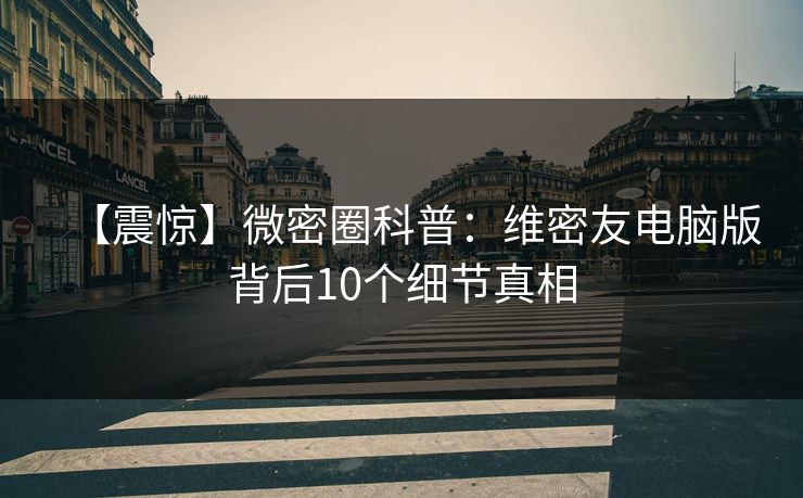 【震惊】微密圈科普：维密友电脑版背后10个细节真相