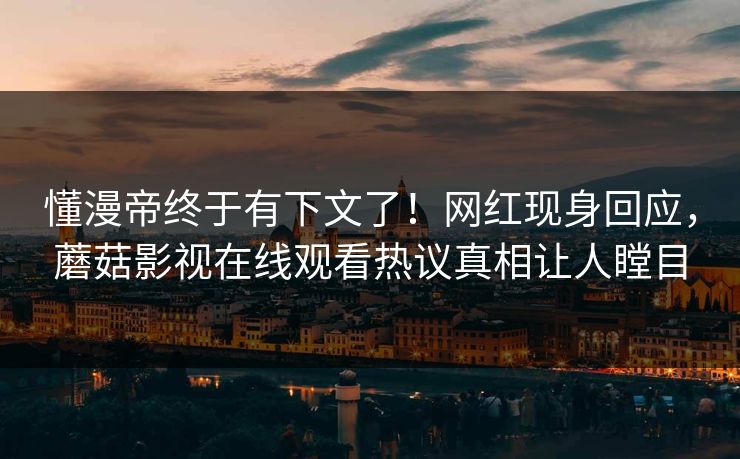 懂漫帝终于有下文了！网红现身回应，蘑菇影视在线观看热议真相让人瞠目