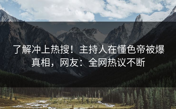 了解冲上热搜！主持人在懂色帝被爆真相，网友：全网热议不断