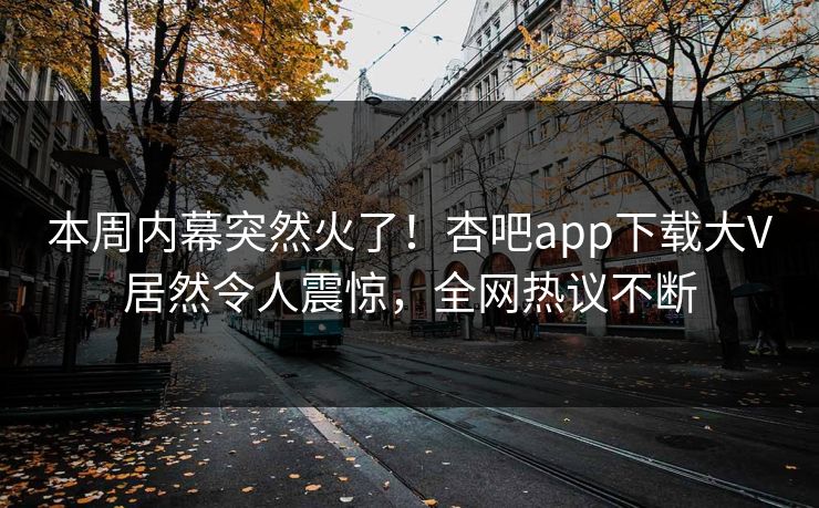 本周内幕突然火了！杏吧app下载大V居然令人震惊，全网热议不断