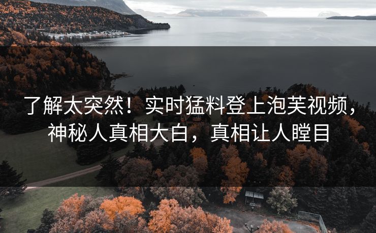 了解太突然！实时猛料登上泡芙视频，神秘人真相大白，真相让人瞠目