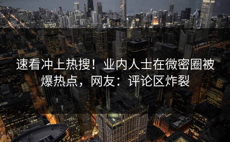 速看冲上热搜！业内人士在微密圈被爆热点，网友：评论区炸裂