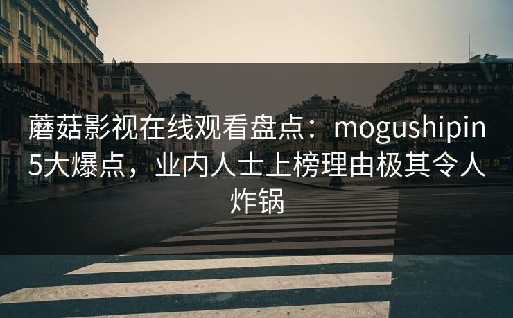 蘑菇影视在线观看盘点：mogushipin5大爆点，业内人士上榜理由极其令人炸锅