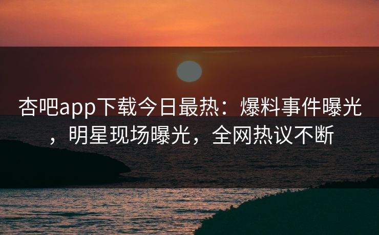 杏吧app下载今日最热：爆料事件曝光，明星现场曝光，全网热议不断