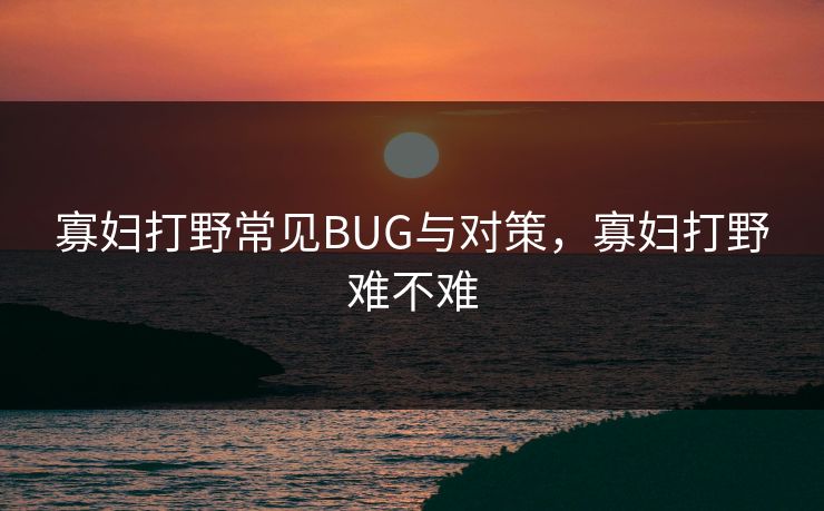 寡妇打野常见BUG与对策，寡妇打野难不难