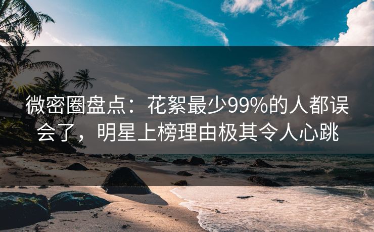 微密圈盘点：花絮最少99%的人都误会了，明星上榜理由极其令人心跳